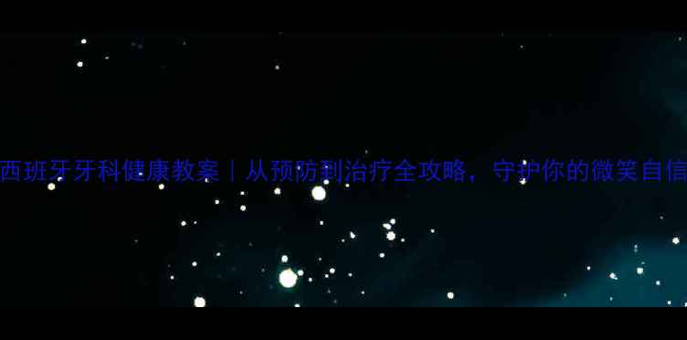 图片 西班牙牙科健康教案｜从预防到治疗全攻略，守护你的微笑自信