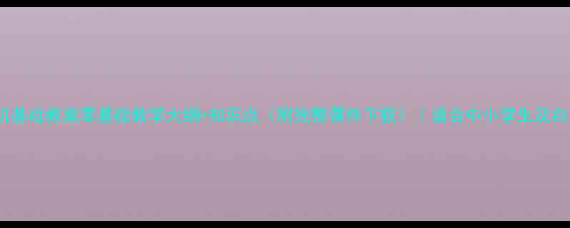 图片 计算机基础教案零基础教学大纲+知识点（附完整课件下载）｜适合中小学生及自学者1