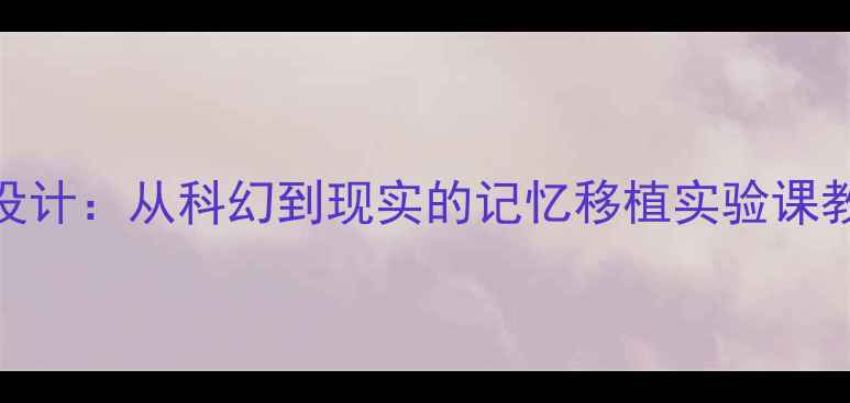 图片 记忆移植教学设计：从科幻到现实的记忆移植实验课教案与教学实践
