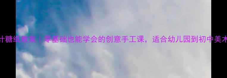 图片 设计糖纸教案｜零基础也能学会的创意手工课，适合幼儿园到初中美术课