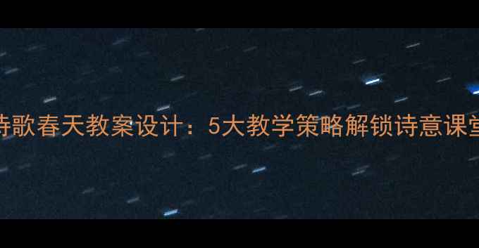 图片 诗歌春天教案设计：5大教学策略解锁诗意课堂