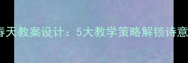 图片 诗歌春天教案设计：5大教学策略解锁诗意课堂1