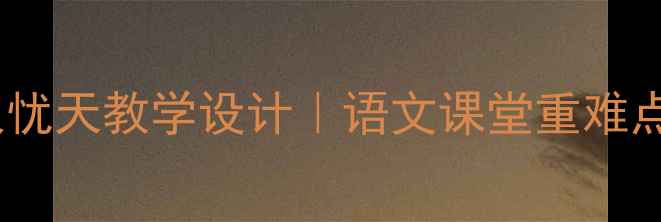 图片 诗经·采薇杞人忧天教学设计｜语文课堂重难点拆解+互动方案