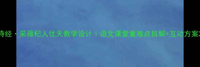 图片 诗经·采薇杞人忧天教学设计｜语文课堂重难点拆解+互动方案2