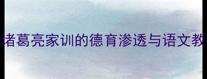 图片 诫子书教案设计指南：诸葛亮家训的德育渗透与语文教学融合方案（最新版）