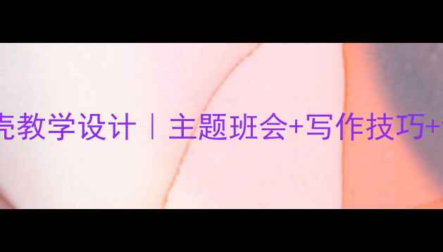 图片 语文教案席慕蓉贝壳教学设计｜主题班会+写作技巧+课堂活动全攻略！2