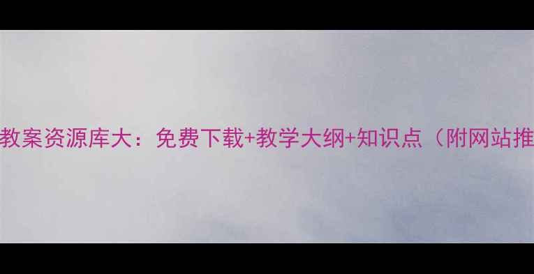 图片 语文教案资源库大：免费下载+教学大纲+知识点（附网站推荐）