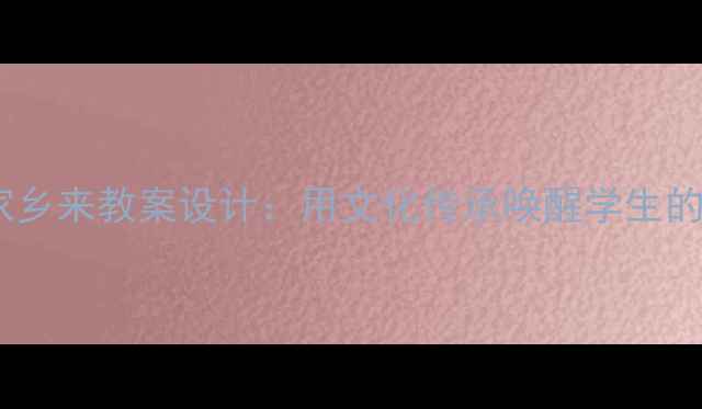 图片 请到我的家乡来教案设计：用文化传承唤醒学生的乡土情怀1