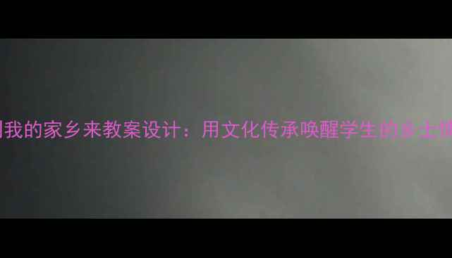 图片 请到我的家乡来教案设计：用文化传承唤醒学生的乡土情怀2
