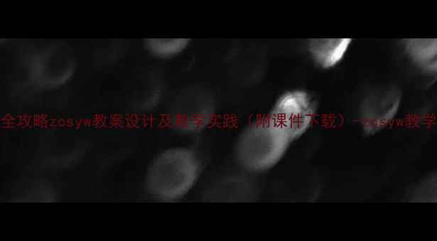 图片 课程全攻略zcsyw教案设计及教学实践（附课件下载）-zcsyw教学指南