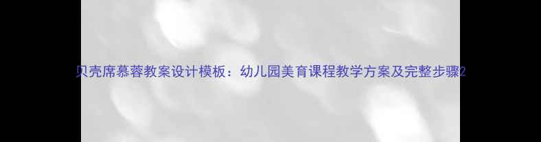 图片 贝壳席慕蓉教案设计模板：幼儿园美育课程教学方案及完整步骤2