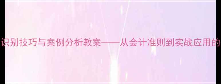 图片 财务报表粉饰识别技巧与案例分析教案——从会计准则到实战应用的完整教学指南