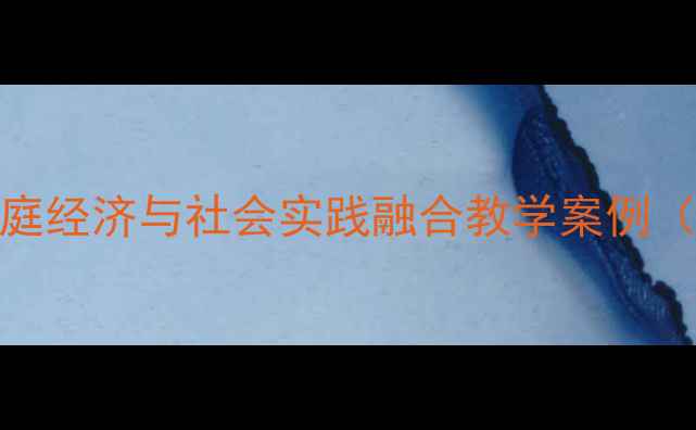 图片 购房知识教案：家庭经济与社会实践融合教学案例（附完整教学方案）