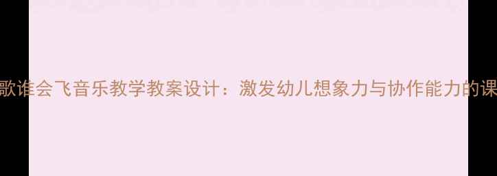 图片 趣味儿歌谁会飞音乐教学教案设计：激发幼儿想象力与协作能力的课堂实践