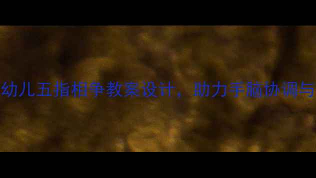 图片 趣味手指操：幼儿五指相争教案设计，助力手脑协调与精细动作发展