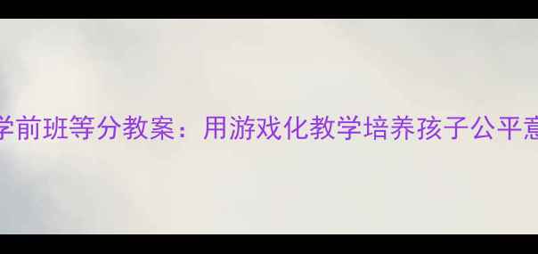 图片 趣味数学启蒙学前班等分教案：用游戏化教学培养孩子公平意识与数学思维