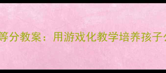 图片 趣味数学启蒙学前班等分教案：用游戏化教学培养孩子公平意识与数学思维2