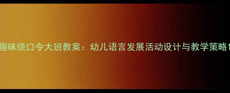 图片 趣味绕口令大班教案：幼儿语言发展活动设计与教学策略1