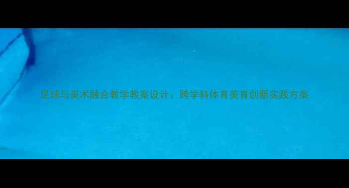 图片 足球与美术融合教学教案设计：跨学科体育美育创新实践方案