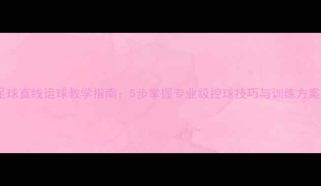 图片 足球直线运球教学指南：5步掌握专业级控球技巧与训练方案1