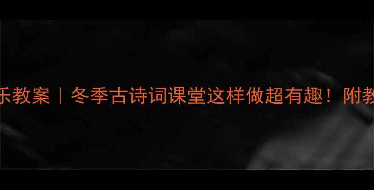 图片 踏雪寻梅音乐教案｜冬季古诗词课堂这样做超有趣！附教学资源包🎵
