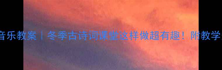 图片 踏雪寻梅音乐教案｜冬季古诗词课堂这样做超有趣！附教学资源包🎵1