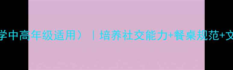 图片 进餐礼仪教案（小学中高年级适用）｜培养社交能力+餐桌规范+文明用餐习惯全攻略