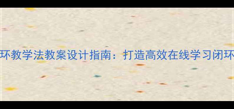 图片 远程教育四环教学法教案设计指南：打造高效在线学习闭环的实操方案
