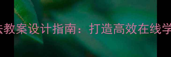 图片 远程教育四环教学法教案设计指南：打造高效在线学习闭环的实操方案1
