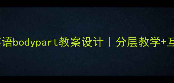 图片 适合小初高全学段的英语bodypart教案设计｜分层教学+互动课堂技巧大公开✨1