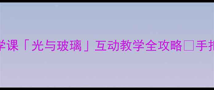 图片 透过玻璃的光：小学科学课「光与玻璃」互动教学全攻略✨手把手教你设计零基础实验