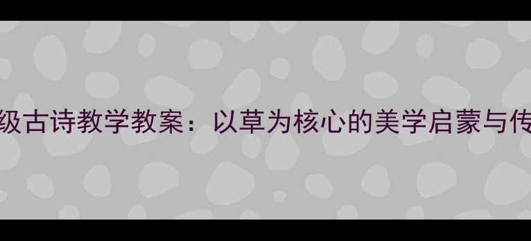 图片 部编版一年级古诗教学教案：以草为核心的美学启蒙与传统文化传承