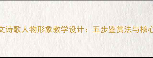 图片 部编版初中语文诗歌人物形象教学设计：五步鉴赏法与核心素养培养策略