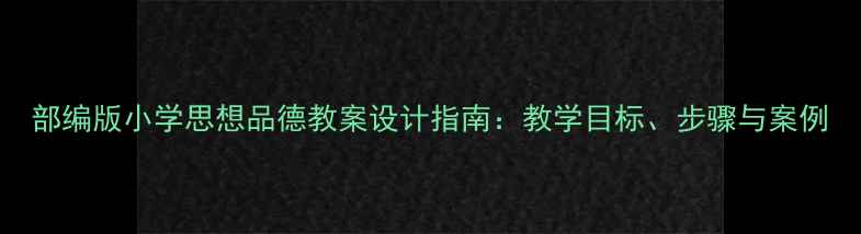 图片 部编版小学思想品德教案设计指南：教学目标、步骤与案例