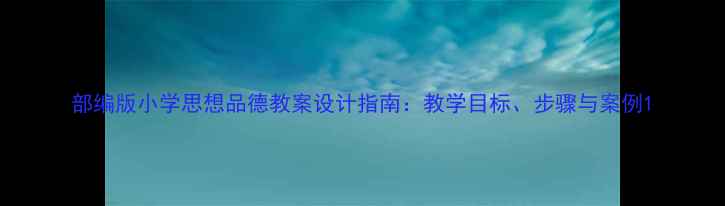 图片 部编版小学思想品德教案设计指南：教学目标、步骤与案例1
