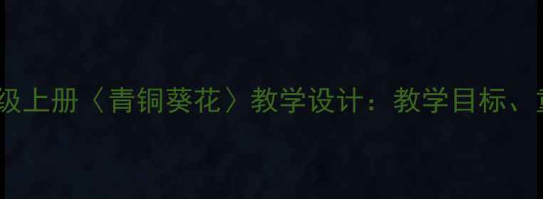 图片 部编版小学语文三年级上册〈青铜葵花〉教学设计：教学目标、重难点及课堂活动全1