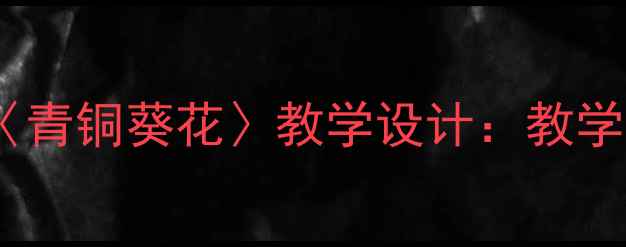 图片 部编版小学语文三年级上册〈青铜葵花〉教学设计：教学目标、重难点及课堂活动全2