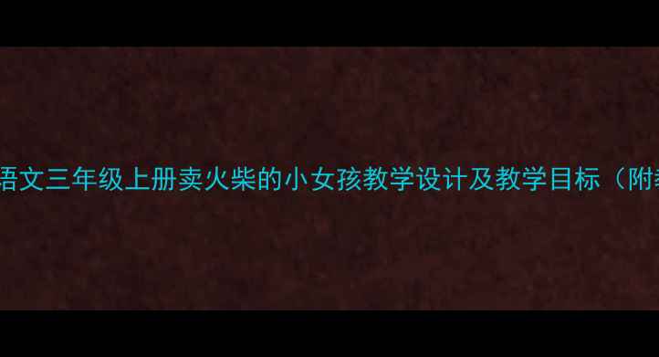 图片 部编版小学语文三年级上册卖火柴的小女孩教学设计及教学目标（附教学过程）1