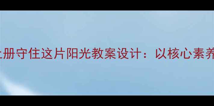 图片 部编版小学语文三年级上册守住这片阳光教案设计：以核心素养为导向的课堂教学实践2
