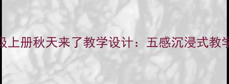 图片 部编版小学语文三年级上册秋天来了教学设计：五感沉浸式教学实践与诗意课堂构建