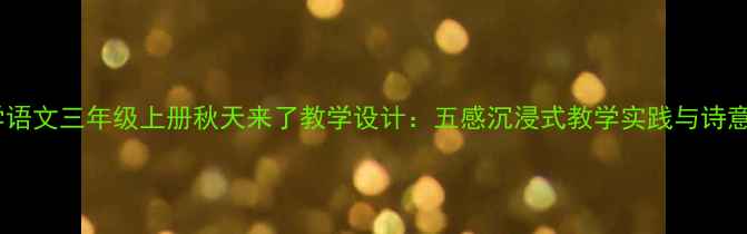 图片 部编版小学语文三年级上册秋天来了教学设计：五感沉浸式教学实践与诗意课堂构建1