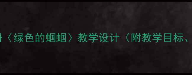 图片 部编版小学语文三年级下册〈绿色的蝈蝈〉教学设计（附教学目标、教学重难点、教学过程）1
