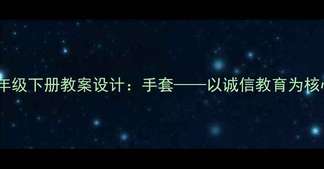 图片 部编版小学语文三年级下册教案设计：手套——以诚信教育为核心的阅读教学实践1
