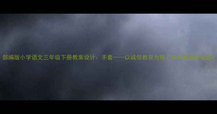 图片 部编版小学语文三年级下册教案设计：手套——以诚信教育为核心的阅读教学实践2