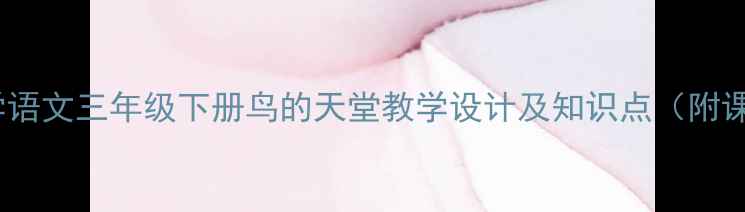 图片 部编版小学语文三年级下册鸟的天堂教学设计及知识点（附课件下载）1