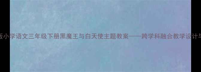 图片 部编版小学语文三年级下册黑魔王与白天使主题教案——跨学科融合教学设计与实践