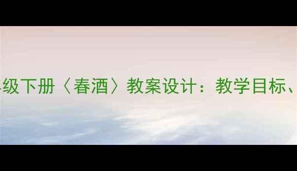 图片 部编版小学语文五年级下册〈春酒〉教案设计：教学目标、重难点与课堂实践1