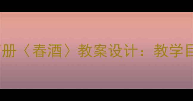 图片 部编版小学语文五年级下册〈春酒〉教案设计：教学目标、重难点与课堂实践2