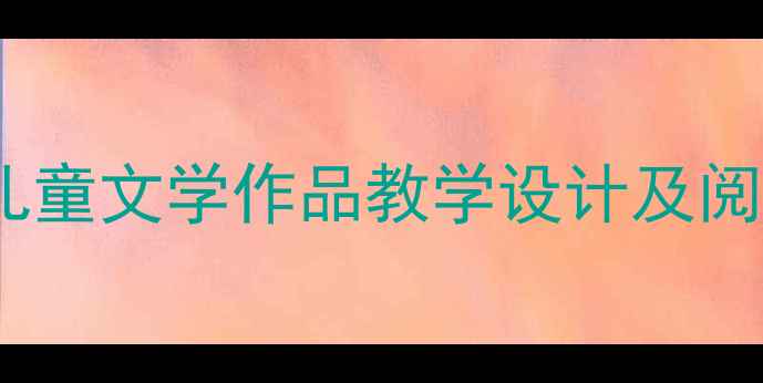 图片 部编版小学语文儿童文学作品教学设计及阅读能力培养策略1
