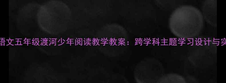 图片 部编版语文五年级渡河少年阅读教学教案：跨学科主题学习设计与实践路径